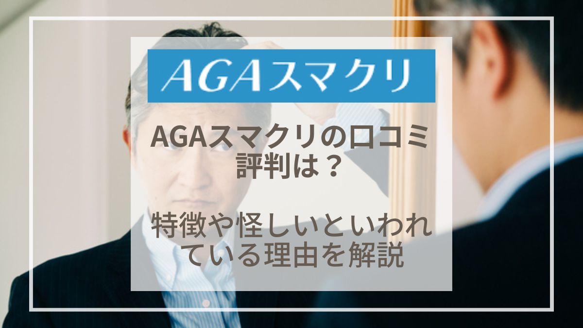 AGAスマクリの口コミ評判は？特徴や怪しいといわれている理由を解説