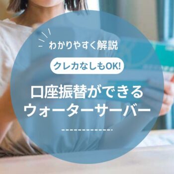 口座振替ができるウォーターサーバーは？クレカなしでも支払いができるメーカーを紹介！