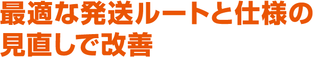 最適な発送ルートと仕様の見直しで改善